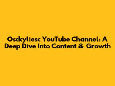 Osckyliesc YouTube Channel: A Deep Dive Into Content & Growth