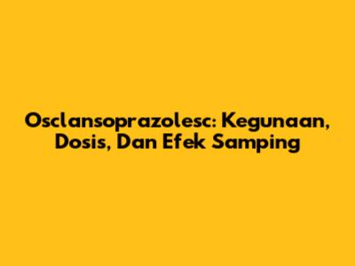 Osclansoprazolesc: Kegunaan, Dosis, Dan Efek Samping