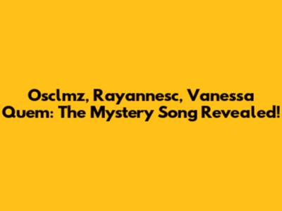 Osclmz, Rayannesc, Vanessa Quem: The Mystery Song Revealed!