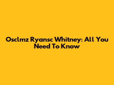 Osclmz Ryansc Whitney: All You Need To Know