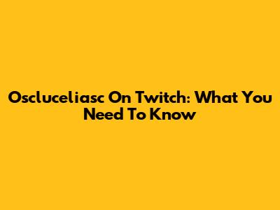 Oscluceliasc On Twitch: What You Need To Know