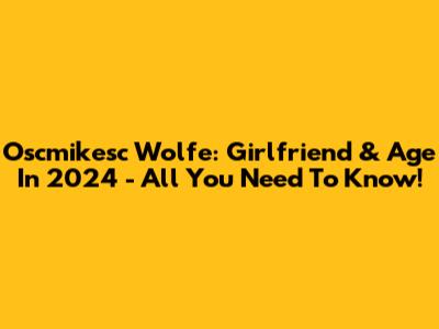 Oscmikesc Wolfe: Girlfriend & Age In 2024 - All You Need To Know!