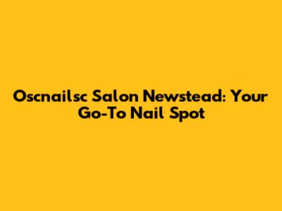 Oscnailsc Salon Newstead: Your Go-To Nail Spot