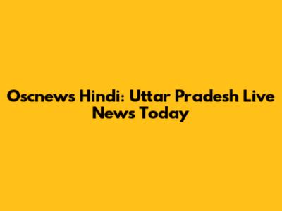 Oscnews Hindi: Uttar Pradesh Live News Today