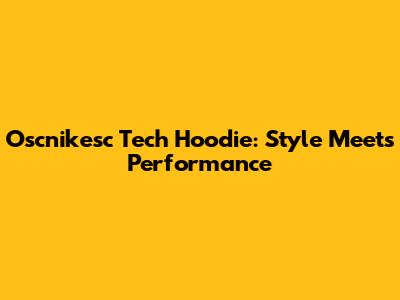 Oscnikesc Tech Hoodie: Style Meets Performance