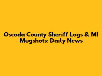 Oscoda County Sheriff Logs & MI Mugshots: Daily News