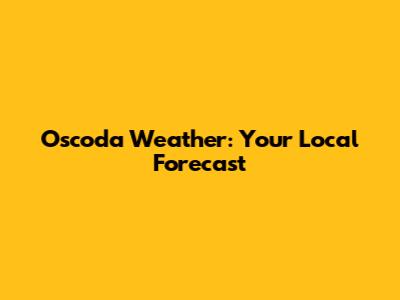 Oscoda Weather: Your Local Forecast