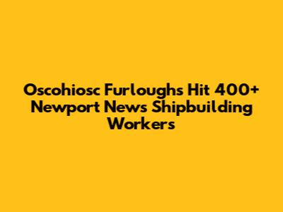 Oscohiosc Furloughs Hit 400+ Newport News Shipbuilding Workers