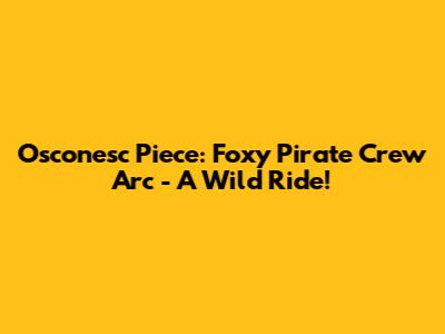 Osconesc Piece: Foxy Pirate Crew Arc - A Wild Ride!