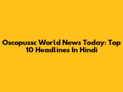 Oscopussc World News Today: Top 10 Headlines In Hindi