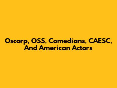 Oscorp, OSS, Comedians, CAESC, And American Actors