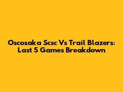 Oscosaka Scsc Vs Trail Blazers: Last 5 Games Breakdown