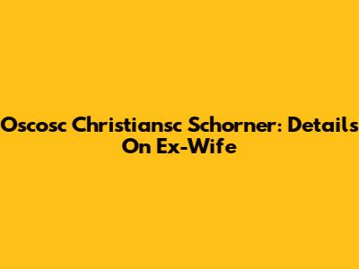 Oscosc Christiansc Schorner: Details On Ex-Wife