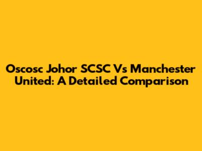 Oscosc Johor SCSC Vs Manchester United: A Detailed Comparison