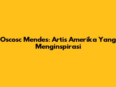 Oscosc Mendes: Artis Amerika Yang Menginspirasi