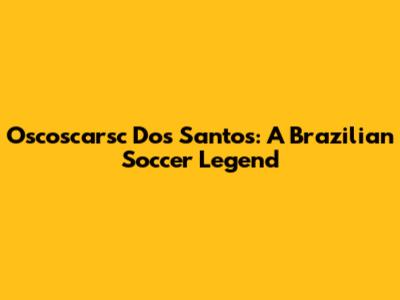Oscoscarsc Dos Santos: A Brazilian Soccer Legend