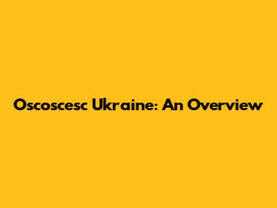 Oscoscesc Ukraine: An Overview