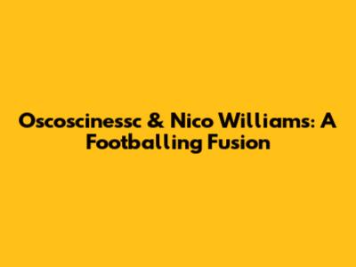 Oscoscinessc & Nico Williams: A Footballing Fusion