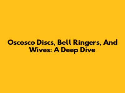 Oscosco Discs, Bell Ringers, And Wives: A Deep Dive