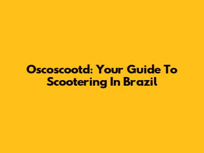 Oscoscootd: Your Guide To Scootering In Brazil
