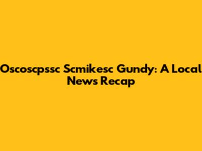 Oscoscpssc Scmikesc Gundy: A Local News Recap