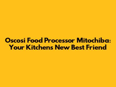 Oscosi Food Processor Mitochiba: Your Kitchen's New Best Friend