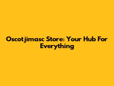 Oscotjimasc Store: Your Hub For Everything