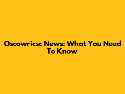 Oscowricsc News: What You Need To Know