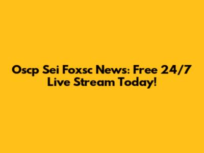 Oscp Sei Foxsc News: Free 24/7 Live Stream Today!