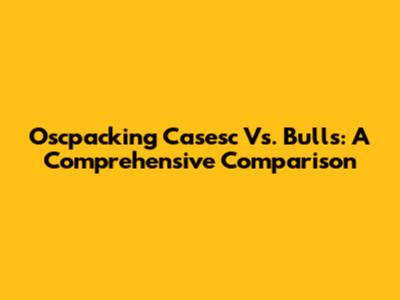 Oscpacking Casesc Vs. Bulls: A Comprehensive Comparison