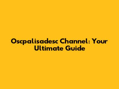 Oscpalisadesc Channel: Your Ultimate Guide