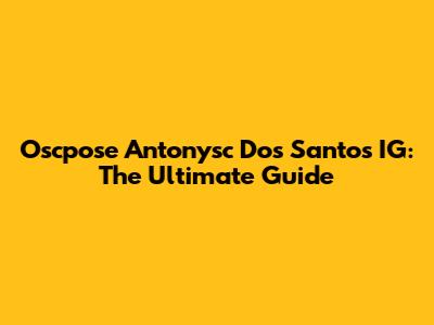 Oscpose Antonysc Dos Santos IG: The Ultimate Guide