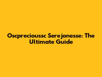 Oscprecioussc Serejonesse: The Ultimate Guide
