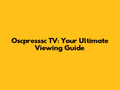 Oscpresssc TV: Your Ultimate Viewing Guide