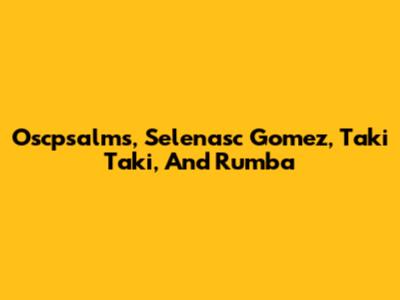Oscpsalms, Selenasc Gomez, Taki Taki, And Rumba