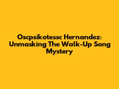 Oscpsikotessc Hernandez: Unmasking The Walk-Up Song Mystery