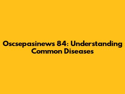 Oscsepasinews 84: Understanding Common Diseases