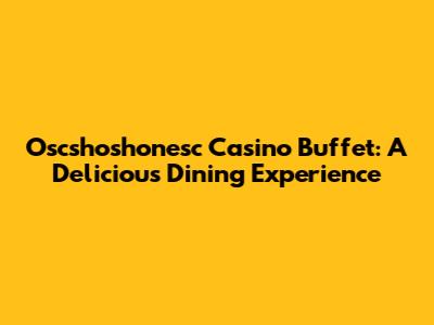 Oscshoshonesc Casino Buffet: A Delicious Dining Experience