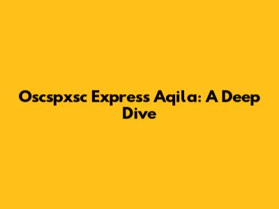 Oscspxsc Express Aqila: A Deep Dive