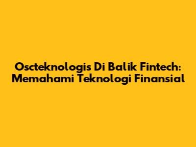 Oscteknologis Di Balik Fintech: Memahami Teknologi Finansial