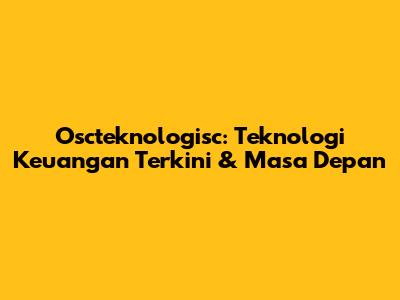 Oscteknologisc: Teknologi Keuangan Terkini & Masa Depan