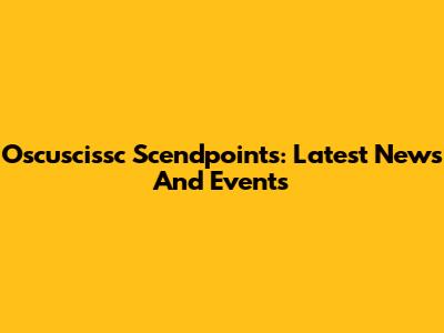 Oscuscissc Scendpoints: Latest News And Events