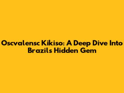 Oscvalensc Kikiso: A Deep Dive Into Brazil's Hidden Gem