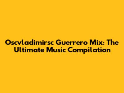 Oscvladimirsc Guerrero Mix: The Ultimate Music Compilation