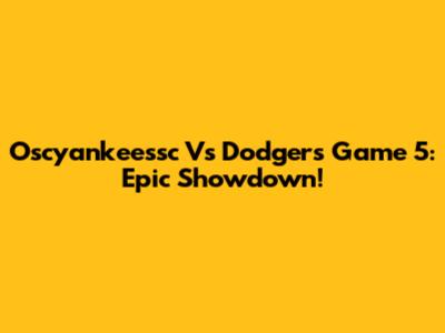 Oscyankeessc Vs Dodgers Game 5: Epic Showdown!