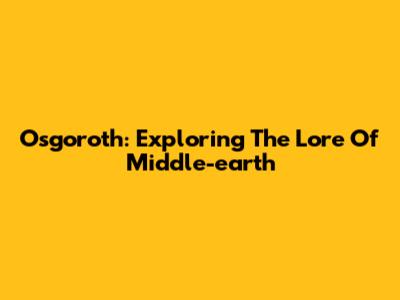Osgoroth: Exploring The Lore Of Middle-earth