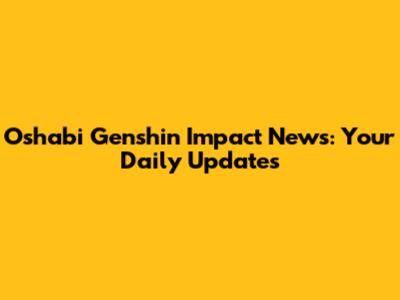 Oshabi Genshin Impact News: Your Daily Updates