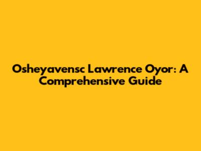 Osheyavensc Lawrence Oyor: A Comprehensive Guide