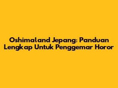 Oshimaland Jepang: Panduan Lengkap Untuk Penggemar Horor