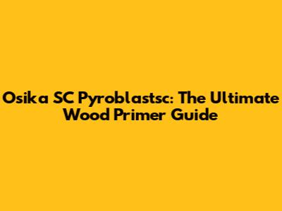 Osika SC Pyroblastsc: The Ultimate Wood Primer Guide